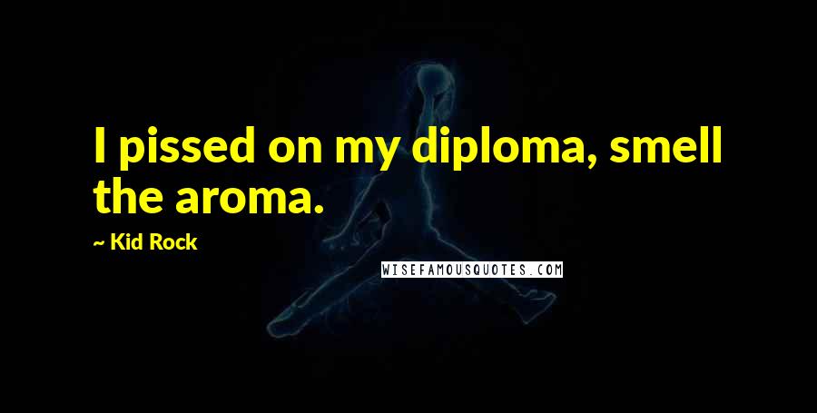 Kid Rock Quotes: I pissed on my diploma, smell the aroma.