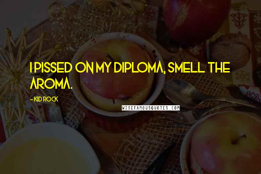 Kid Rock Quotes: I pissed on my diploma, smell the aroma.