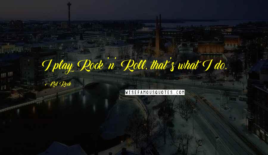 Kid Rock Quotes: I play Rock 'n' Roll, that's what I do.