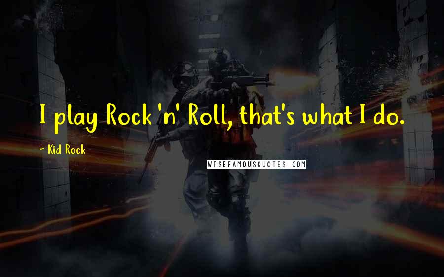 Kid Rock Quotes: I play Rock 'n' Roll, that's what I do.