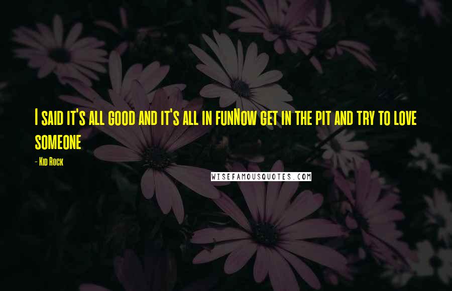 Kid Rock Quotes: I said it's all good and it's all in funNow get in the pit and try to love someone