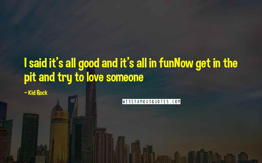 Kid Rock Quotes: I said it's all good and it's all in funNow get in the pit and try to love someone