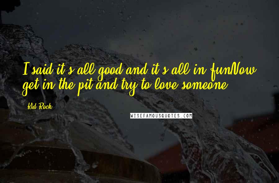 Kid Rock Quotes: I said it's all good and it's all in funNow get in the pit and try to love someone