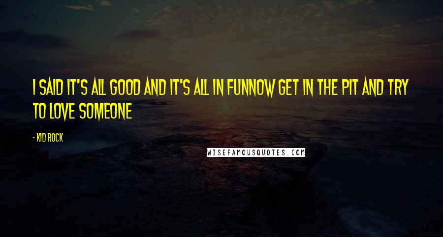 Kid Rock Quotes: I said it's all good and it's all in funNow get in the pit and try to love someone