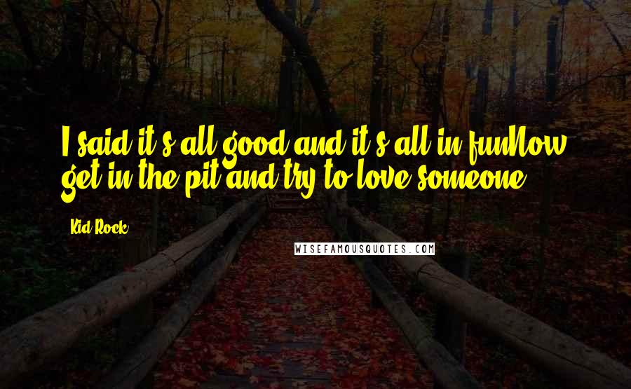 Kid Rock Quotes: I said it's all good and it's all in funNow get in the pit and try to love someone