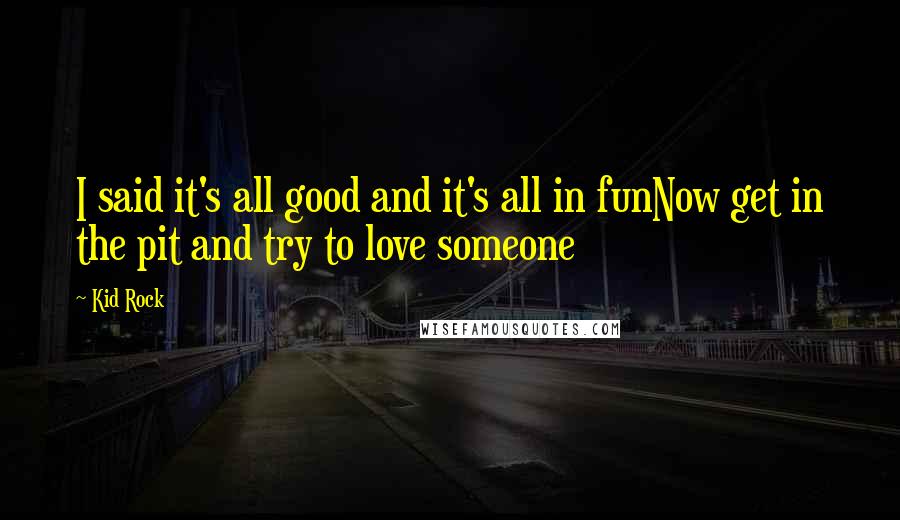 Kid Rock Quotes: I said it's all good and it's all in funNow get in the pit and try to love someone