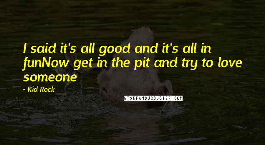 Kid Rock Quotes: I said it's all good and it's all in funNow get in the pit and try to love someone