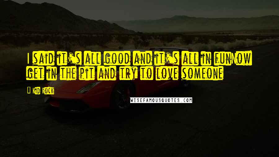 Kid Rock Quotes: I said it's all good and it's all in funNow get in the pit and try to love someone