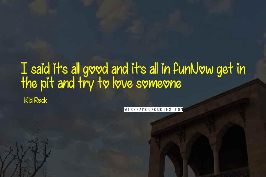 Kid Rock Quotes: I said it's all good and it's all in funNow get in the pit and try to love someone