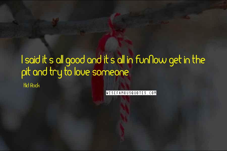 Kid Rock Quotes: I said it's all good and it's all in funNow get in the pit and try to love someone