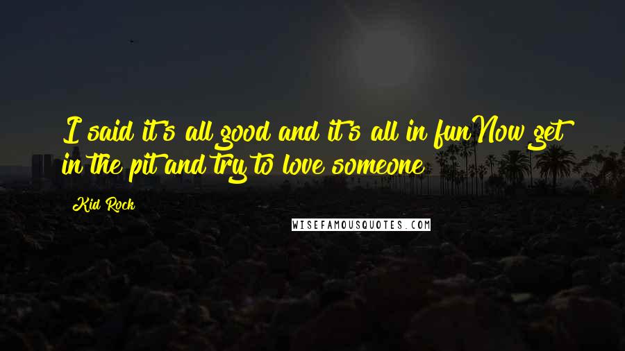 Kid Rock Quotes: I said it's all good and it's all in funNow get in the pit and try to love someone