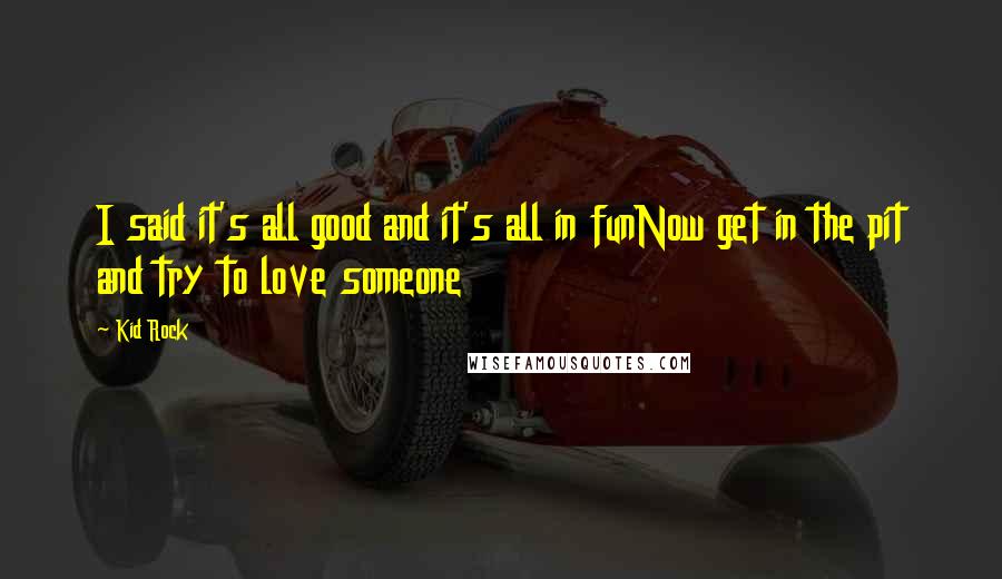 Kid Rock Quotes: I said it's all good and it's all in funNow get in the pit and try to love someone