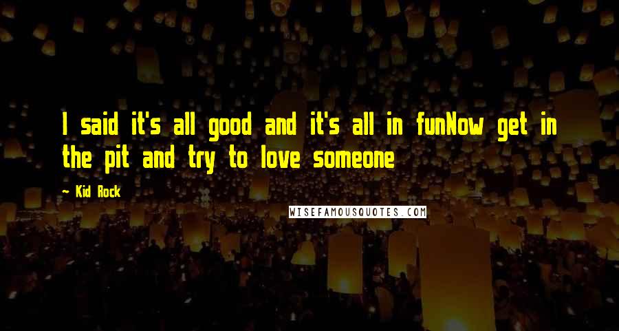 Kid Rock Quotes: I said it's all good and it's all in funNow get in the pit and try to love someone