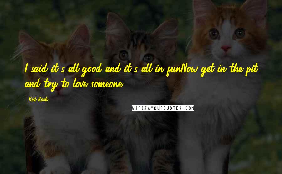 Kid Rock Quotes: I said it's all good and it's all in funNow get in the pit and try to love someone