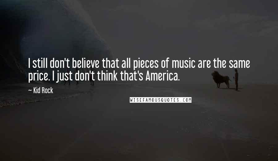 Kid Rock Quotes: I still don't believe that all pieces of music are the same price. I just don't think that's America.