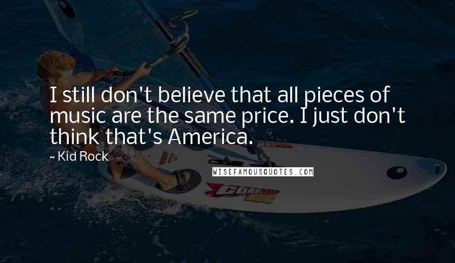 Kid Rock Quotes: I still don't believe that all pieces of music are the same price. I just don't think that's America.