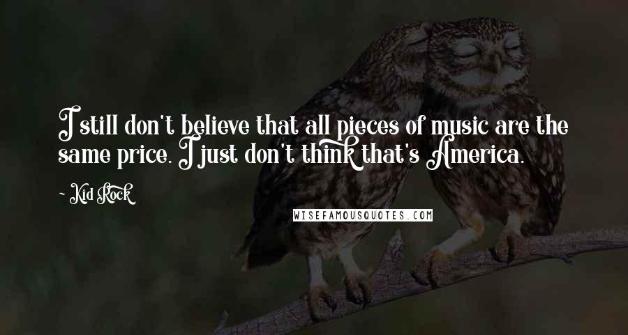 Kid Rock Quotes: I still don't believe that all pieces of music are the same price. I just don't think that's America.