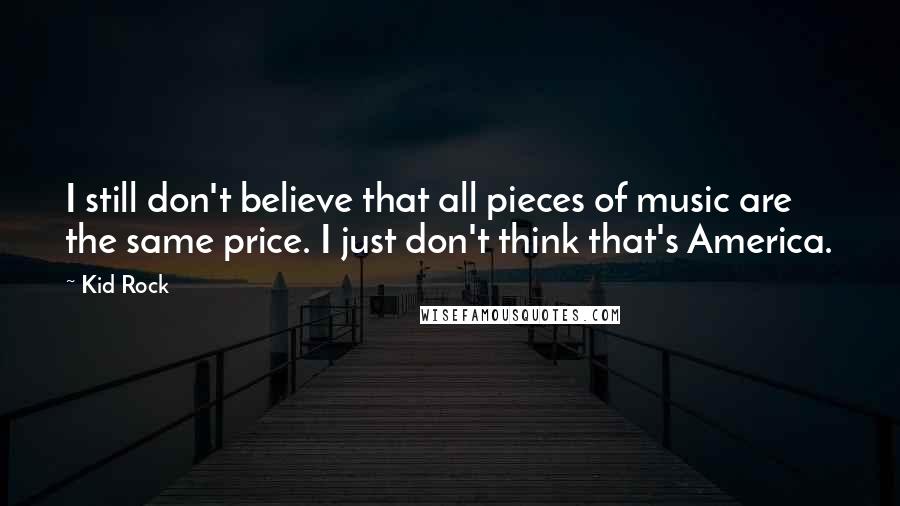 Kid Rock Quotes: I still don't believe that all pieces of music are the same price. I just don't think that's America.