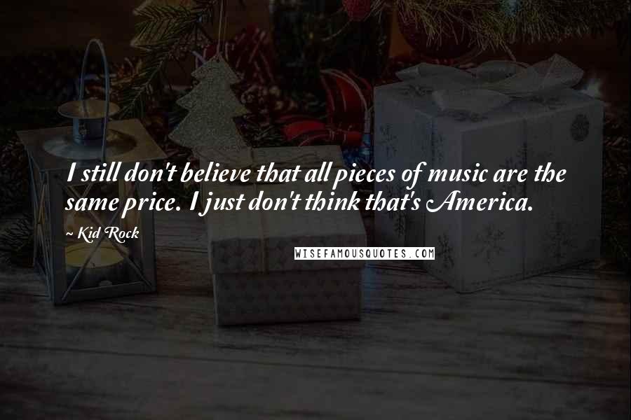 Kid Rock Quotes: I still don't believe that all pieces of music are the same price. I just don't think that's America.