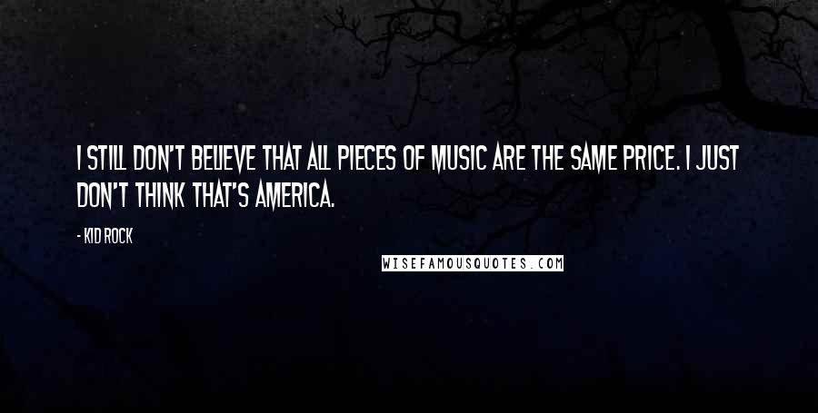 Kid Rock Quotes: I still don't believe that all pieces of music are the same price. I just don't think that's America.