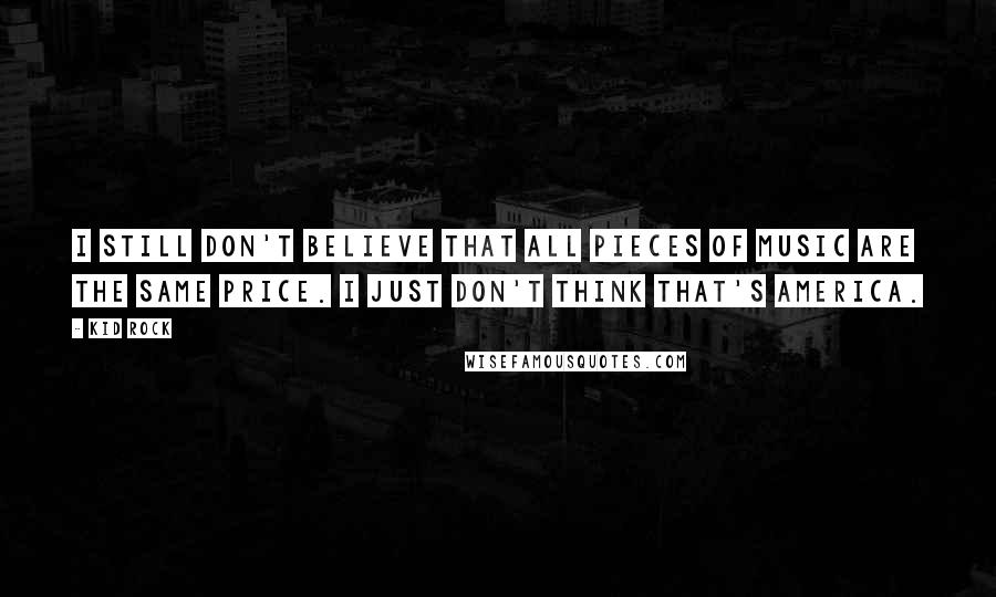 Kid Rock Quotes: I still don't believe that all pieces of music are the same price. I just don't think that's America.