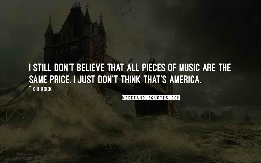 Kid Rock Quotes: I still don't believe that all pieces of music are the same price. I just don't think that's America.