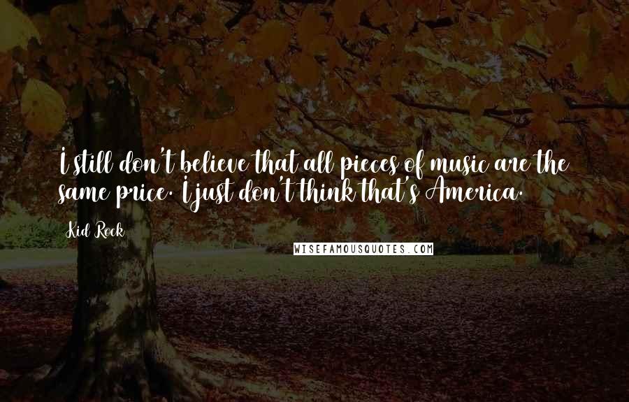 Kid Rock Quotes: I still don't believe that all pieces of music are the same price. I just don't think that's America.