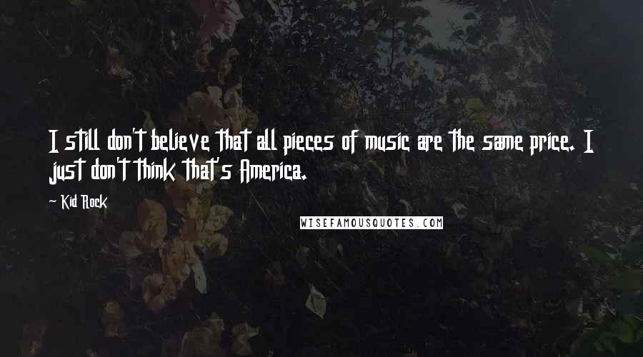 Kid Rock Quotes: I still don't believe that all pieces of music are the same price. I just don't think that's America.