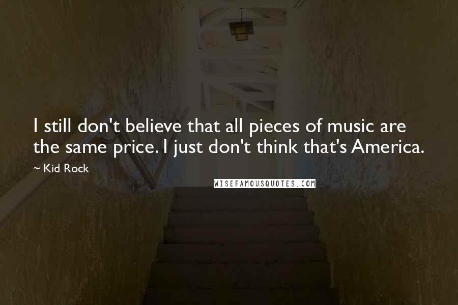 Kid Rock Quotes: I still don't believe that all pieces of music are the same price. I just don't think that's America.