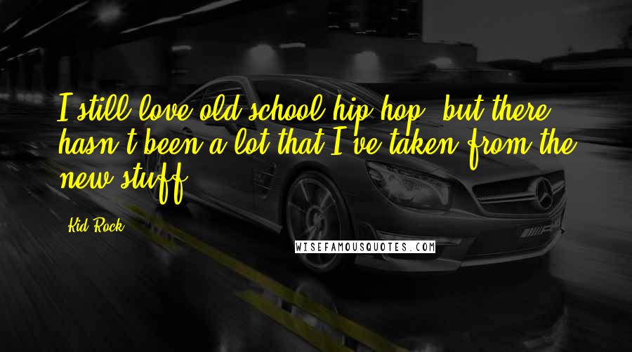 Kid Rock Quotes: I still love old-school hip-hop, but there hasn't been a lot that I've taken from the new stuff.