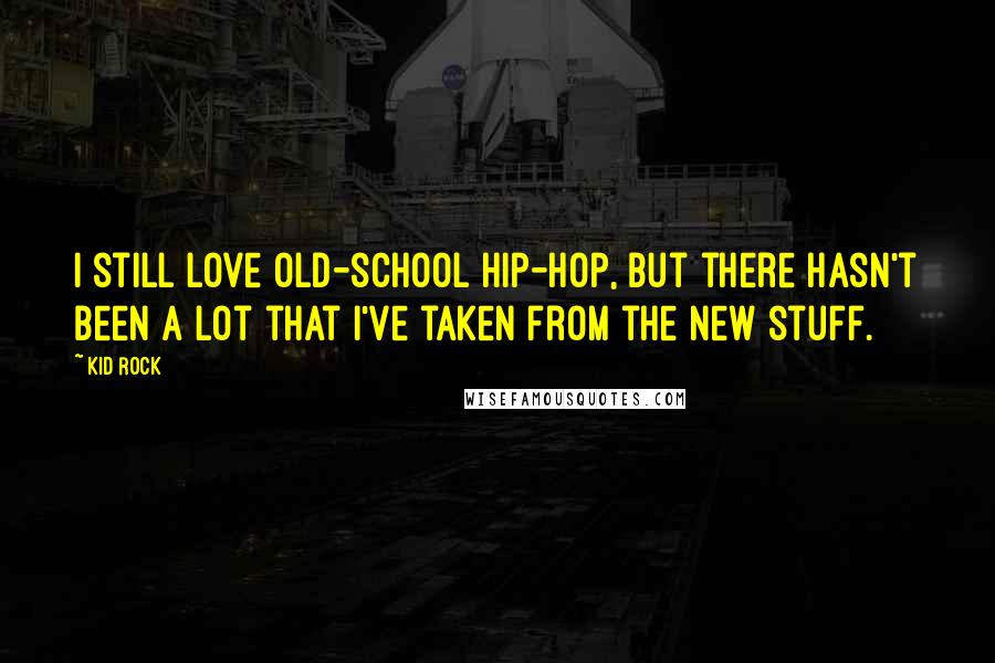 Kid Rock Quotes: I still love old-school hip-hop, but there hasn't been a lot that I've taken from the new stuff.