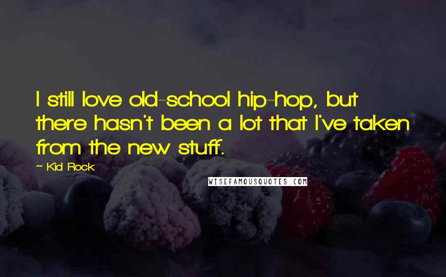 Kid Rock Quotes: I still love old-school hip-hop, but there hasn't been a lot that I've taken from the new stuff.