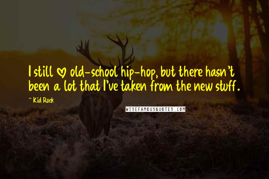 Kid Rock Quotes: I still love old-school hip-hop, but there hasn't been a lot that I've taken from the new stuff.