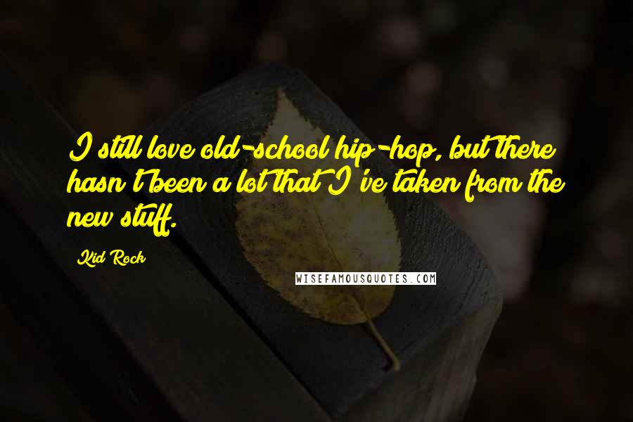 Kid Rock Quotes: I still love old-school hip-hop, but there hasn't been a lot that I've taken from the new stuff.