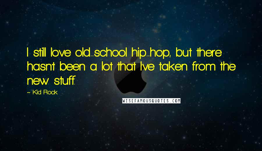 Kid Rock Quotes: I still love old-school hip-hop, but there hasn't been a lot that I've taken from the new stuff.