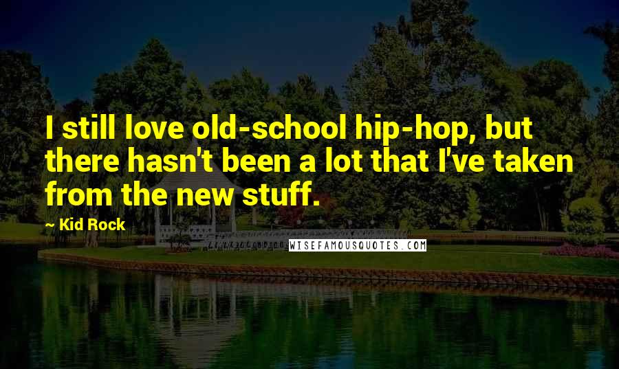 Kid Rock Quotes: I still love old-school hip-hop, but there hasn't been a lot that I've taken from the new stuff.