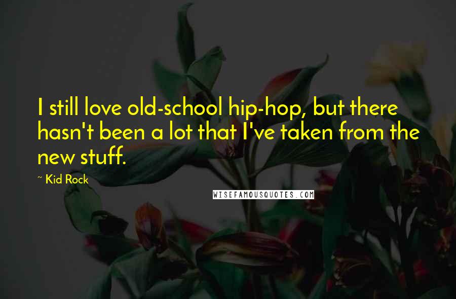 Kid Rock Quotes: I still love old-school hip-hop, but there hasn't been a lot that I've taken from the new stuff.