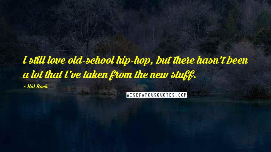Kid Rock Quotes: I still love old-school hip-hop, but there hasn't been a lot that I've taken from the new stuff.