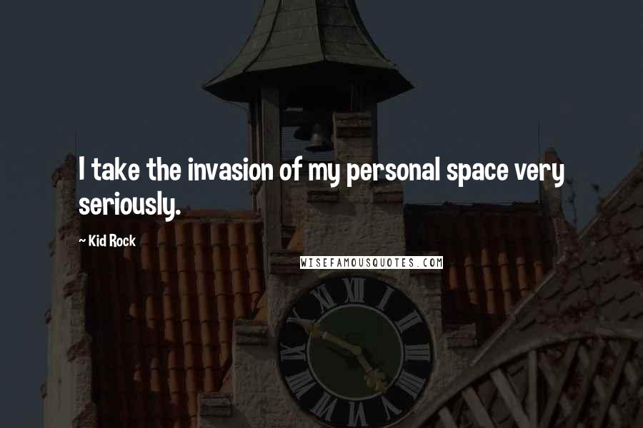 Kid Rock Quotes: I take the invasion of my personal space very seriously.