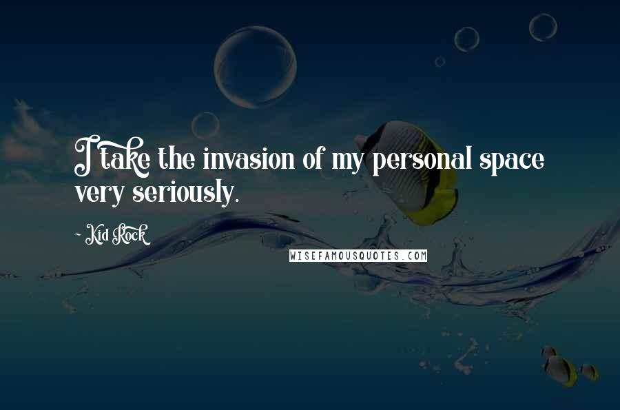 Kid Rock Quotes: I take the invasion of my personal space very seriously.