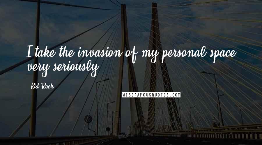 Kid Rock Quotes: I take the invasion of my personal space very seriously.