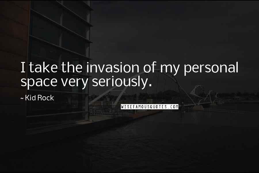 Kid Rock Quotes: I take the invasion of my personal space very seriously.