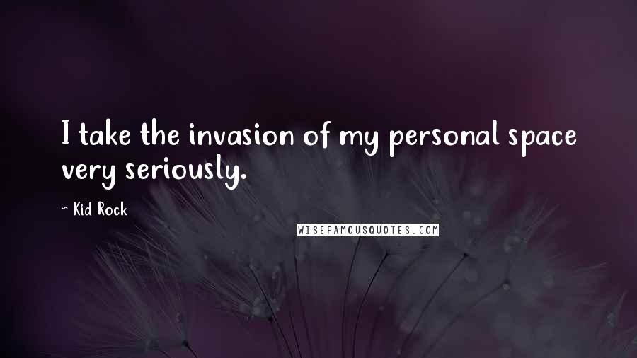 Kid Rock Quotes: I take the invasion of my personal space very seriously.
