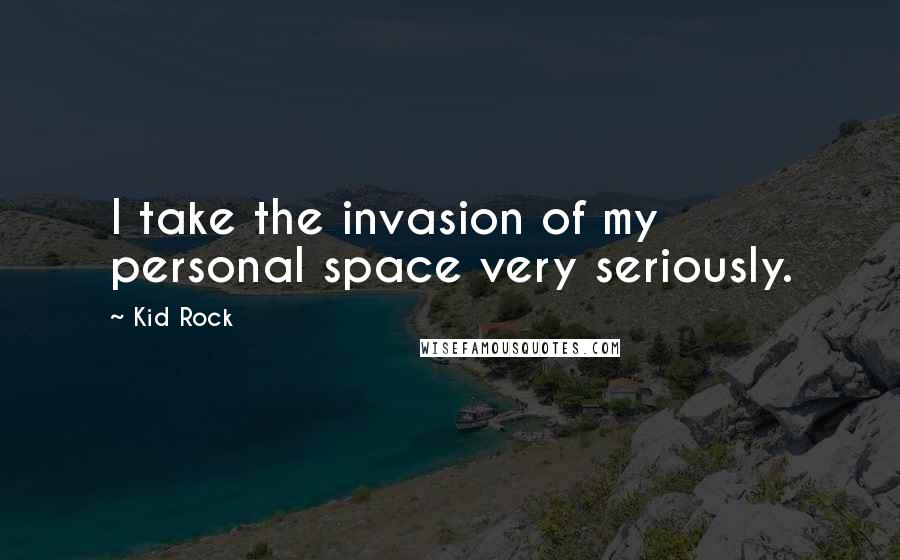 Kid Rock Quotes: I take the invasion of my personal space very seriously.