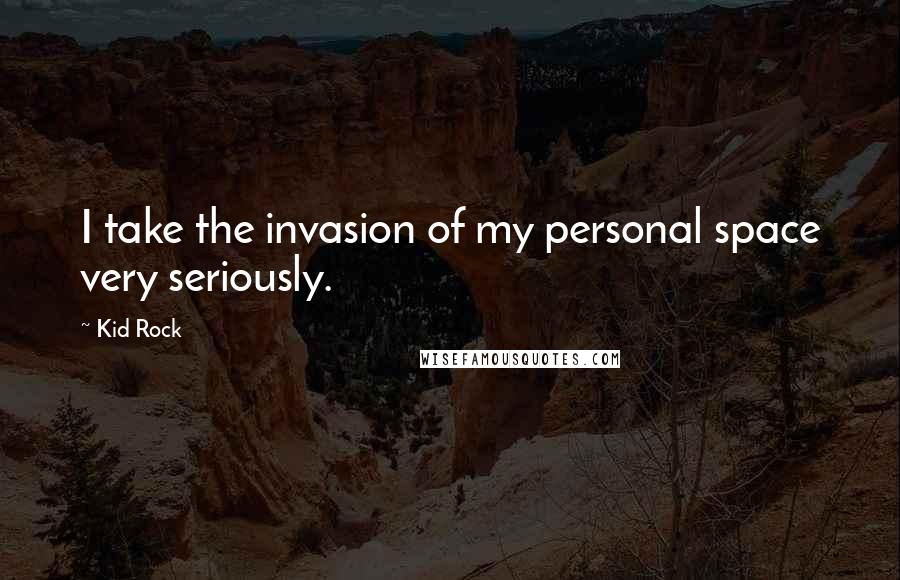 Kid Rock Quotes: I take the invasion of my personal space very seriously.