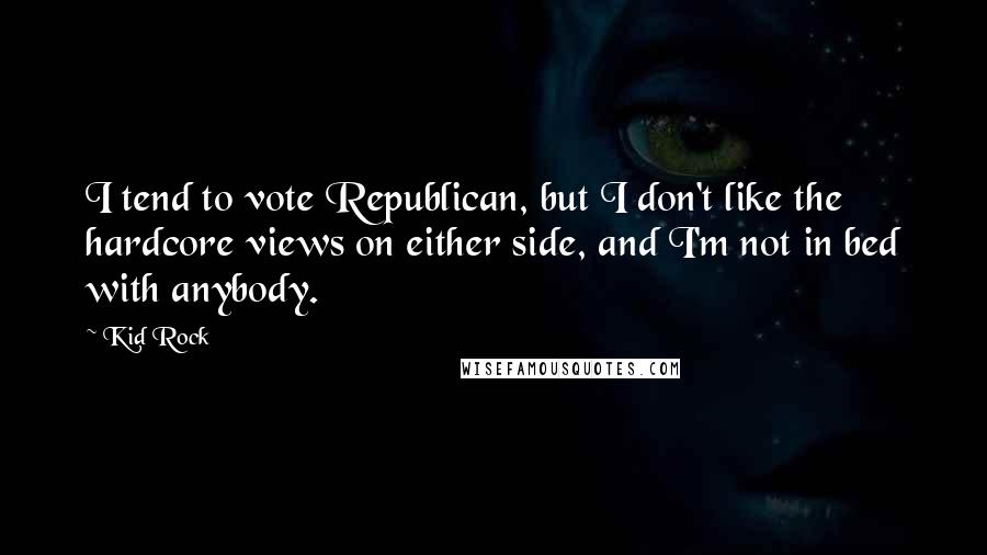 Kid Rock Quotes: I tend to vote Republican, but I don't like the hardcore views on either side, and I'm not in bed with anybody.