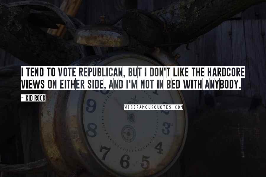 Kid Rock Quotes: I tend to vote Republican, but I don't like the hardcore views on either side, and I'm not in bed with anybody.