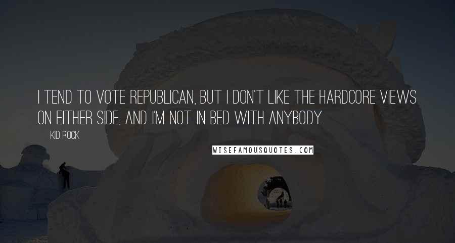 Kid Rock Quotes: I tend to vote Republican, but I don't like the hardcore views on either side, and I'm not in bed with anybody.