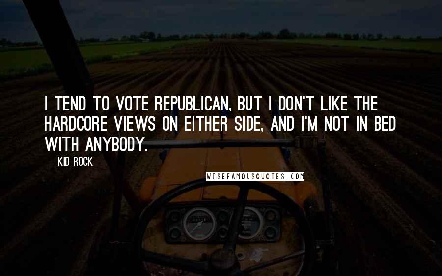 Kid Rock Quotes: I tend to vote Republican, but I don't like the hardcore views on either side, and I'm not in bed with anybody.