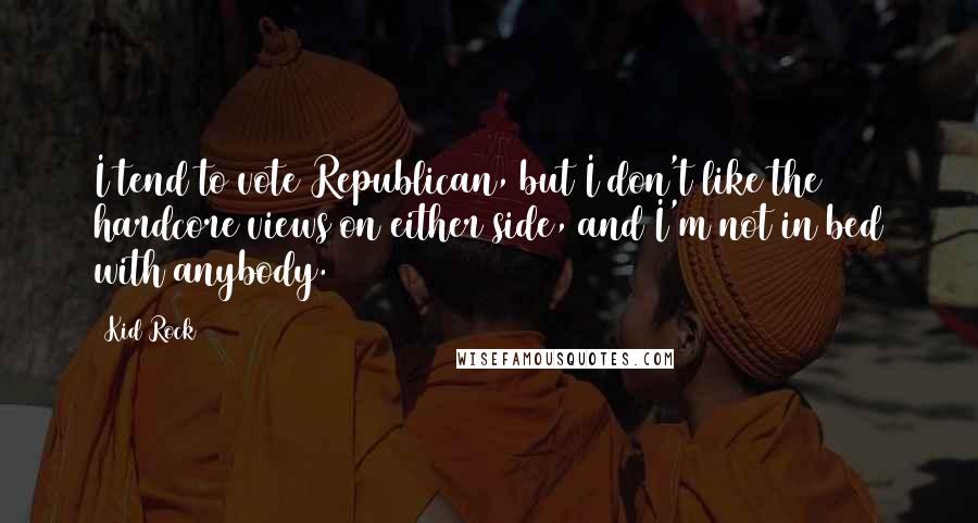 Kid Rock Quotes: I tend to vote Republican, but I don't like the hardcore views on either side, and I'm not in bed with anybody.